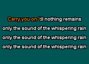 Carry you on 'til nothing remains
only the sound ofthe whispering rain
only the sound ofthe whispering rain

only the sound ofthe whispering rain