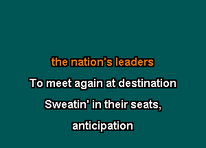 the nation's leaders

To meet again at destination

Sweatin' in their seats,

anticipation