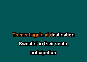 To meet again at destination

Sweatin' in their seats,

anticipation