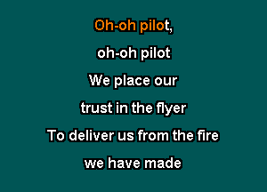 Oh-oh pilot,
oh-oh pilot

We place our

trust in the flyer

To deliver us from the fire

we have made
