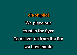 oh-oh pilot

We place our

trust in the flyer

To deliver us from the fire

we have made