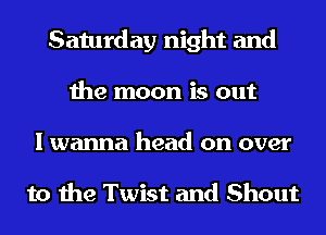 Saturday night and
the moon is out

I wanna head on over

to the Twist and Shout