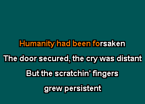 Humanity had been forsaken
The door secured, the cry was distant
But the scratchin' fingers

grew persistent