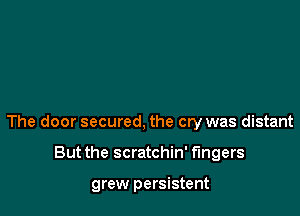 The door secured, the cry was distant

But the scratchin' fingers

grew persistent