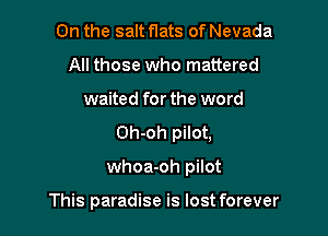 0n the salt flats of Nevada
All those who mattered
waited forthe word

Oh-oh pilot,

whoa-oh pilot

This paradise is lost forever