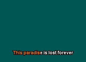 This paradise is lost forever