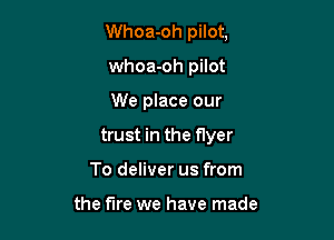 Whoa-oh pilot,
whoa-oh pilot

We place our

trust in the flyer

To deliver us from

the fire we have made