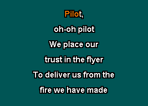 Pilot,
oh-oh pilot

We place our

trust in the flyer

To deliver us from the

fire we have made