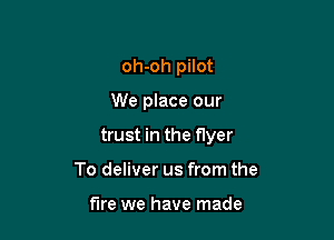 oh-oh pilot

We place our

trust in the flyer

To deliver us from the

fire we have made
