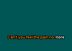 Can't you feel the pain no more