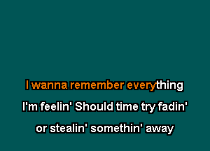 I wanna remember everything

I'm feelin' Should time try fadin'

or stealin' somethin' away