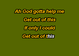 Ah God gotta help me

Get out of this
If only I could
Get out of this