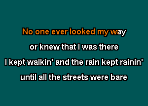 No one ever looked my way
or knew that I was there
I kept walkin' and the rain kept rainin'

until all the streets were bare