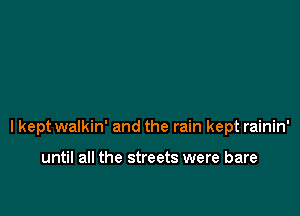 I kept walkin' and the rain kept rainin'

until all the streets were bare