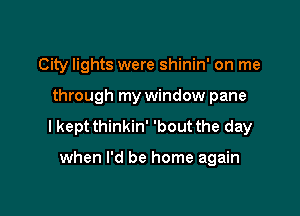 City lights were shinin' on me

through my window pane

I kept thinkin' 'bout the day

when I'd be home again