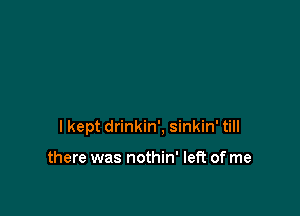I kept drinkin', sinkin' till

there was nothin' left of me