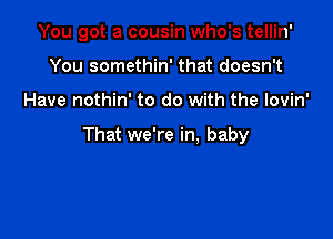 You got a cousin who's tellin'
You somethin' that doesn't

Have nothin' to do with the lovin'

That we're in. baby