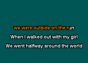 we were outside on the run

When lwalked out with my girl

We went halfway around the world