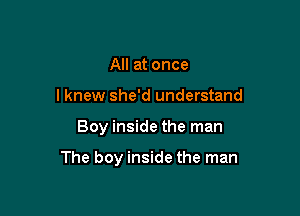 All at once
I knew she'd understand

Boy inside the man

The boy inside the man