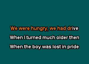 We were hungry, we had drive

When lturned much olderthen

When the boy was lost in pride