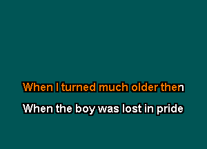 When lturned much olderthen

When the boy was lost in pride