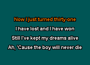 Now ljust turned thirty-one

l have lost and l have won
Still I've kept my dreams alive

Ah, 'Cause the boy will never die