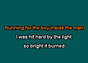 Running forthe boy inside the man

lwas hit hard by the light

so bright it burned