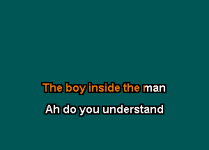The boy inside the man

Ah do you understand