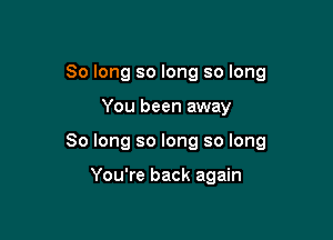 So long so long so long

You been away

So long so long so long

You're back again