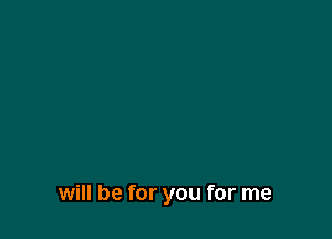 will be for you for me
