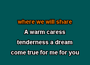 where we will share
A warm caress

tenderness a dream

come true for me for you