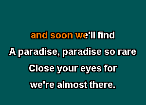 and soon we'll find

A paradise, paradise so rare

Close your eyes for

we're almost there.