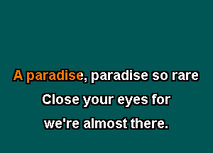 A paradise, paradise so rare

Close your eyes for

we're almost there.
