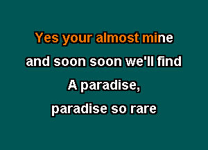 Yes your almost mine

and soon soon we'll find

A paradise,

paradise so rare