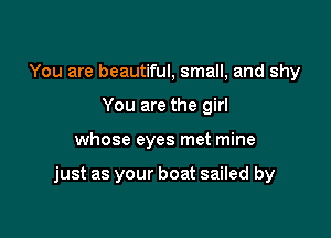 You are beautiful, small, and shy
You are the girl

whose eyes met mine

just as your boat sailed by