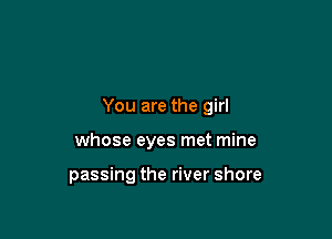 You are the girl

whose eyes met mine

passing the river shore