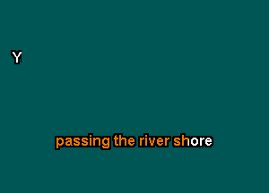 passing the river shore