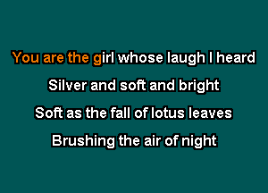 You are the girl whose laugh I heard
Silver and soft and bright
Soft as the fall of lotus leaves

Brushing the air of night