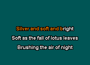 Silver and soft and bright

Soft as the fall of lotus leaves

Brushing the air of night