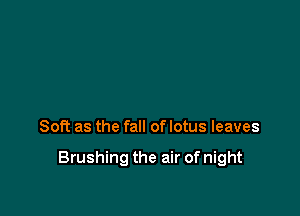 Soft as the fall of lotus leaves

Brushing the air of night