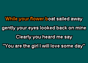 While your flower boat sailed away
gently your eyes looked back on mine
Clearly you heard me say

You are the girl I will love some day