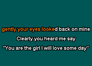 gently your eyes looked back on mine

Clearly you heard me say

You are the girl lwill love some day