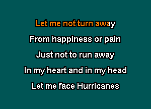 Let me not turn away
From happiness or pain

Just not to run away

In my heart and in my head

Let me face Hurricanes