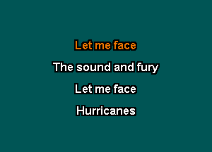 Let me face

The sound and fury

Let me face

Hurricanes