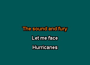 The sound and fury

Let me face

Hurricanes