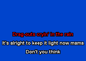 Drag-outs cryin' in the rain

It's alright to keep it light now mama

Don't you think