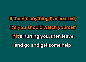lfthere's anything I've learned,
it's you should watch yourself

If it's hurting you, then leave

and go and get some help