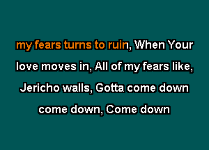 my fears turns to ruin, When Your
love moves in, All of my fears like,
Jericho walls, Gotta come down

come down, Come down