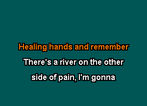 Healing hands and remember

There's a river on the other

side of pain, I'm gonna