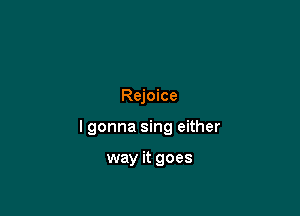 Rejoice

lgonna sing either

way it goes